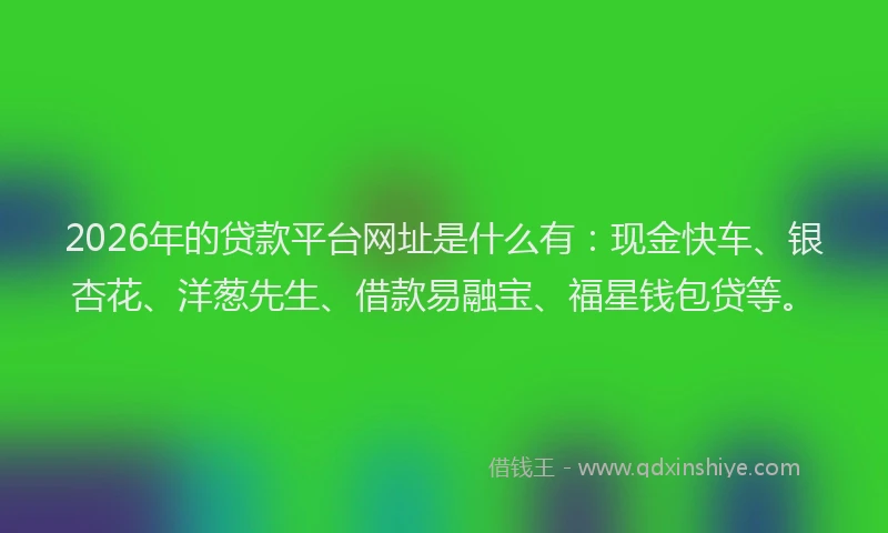 2026年的贷款平台网址是什么有：现金快车、银杏花、洋葱先生、借款易融宝、福星钱包贷等。