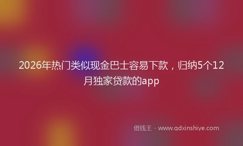 2026年热门类似现金巴士容易下款，归纳5个12月独家贷款的app
