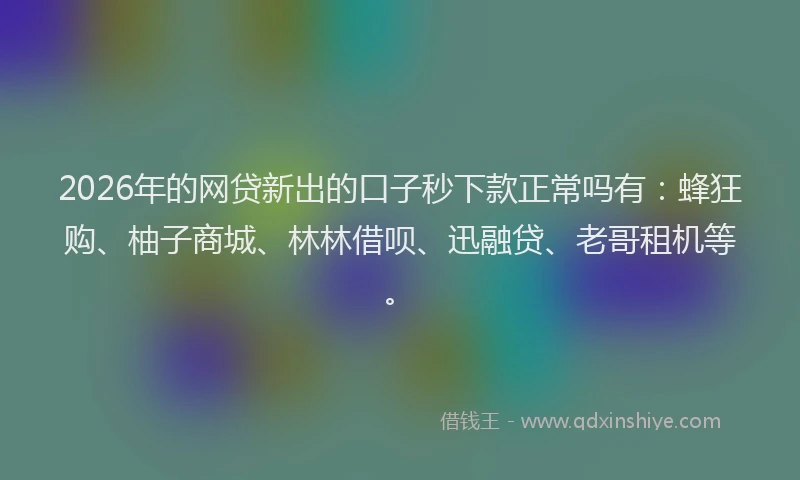 2026年的网贷新出的口子秒下款正常吗有:蜂狂购、柚子商城、林林借呗、迅融贷、老哥租机等。
