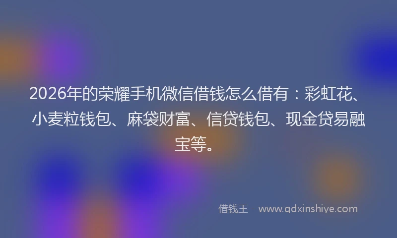 2026年的荣耀手机微信借钱怎么借有：彩虹花、小麦粒钱包、麻袋财富、信贷钱包、现金贷易融宝等。