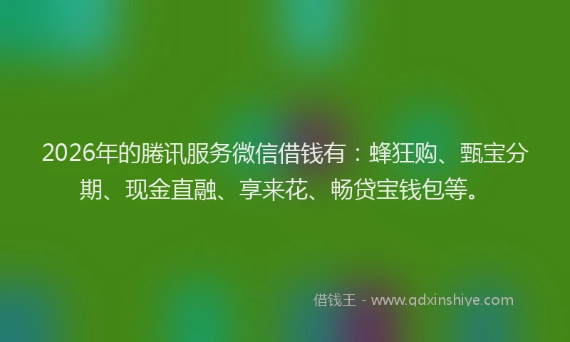 2026年的腃讯服务微信借钱有：蜂狂购、甄宝分期、现金直融、享来花、畅贷宝钱包等。