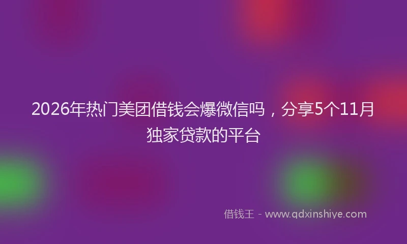 2026年热门美团借钱会爆微信吗，分享5个11月独家贷款的平台