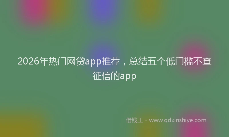 2026年热门网贷app推荐，总结五个低门槛不查征信的app