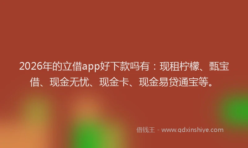 2026年的立借app好下款吗有：现租柠檬、甄宝借、现金无忧、现金卡、现金易贷通宝等。