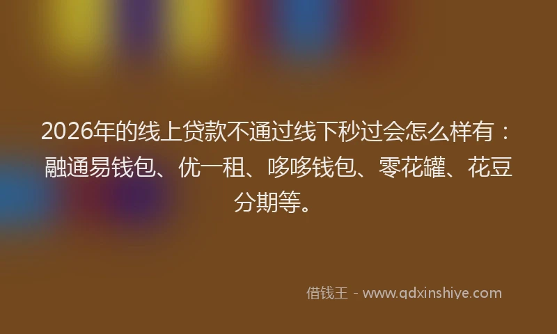 2026年的线上贷款不通过线下秒过会怎么样有：融通易钱包、优一租、哆哆钱包、零花罐、花豆分期等。