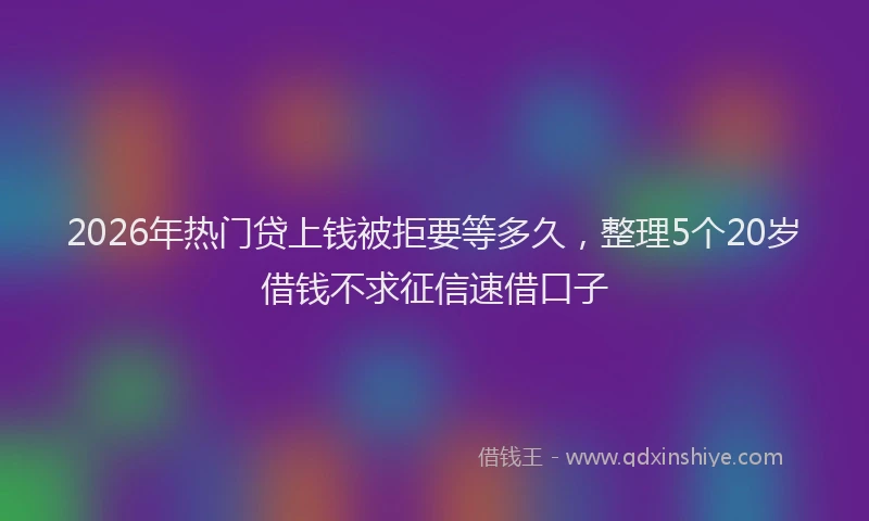 2026年热门贷上钱被拒要等多久，整理5个20岁借钱不求征信速借口子