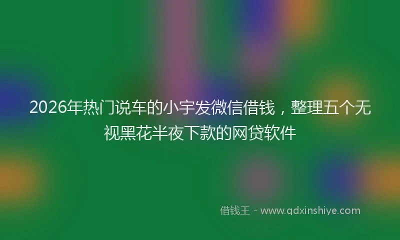 2026年热门说车的小宇发微信借钱，整理五个无视黑花半夜下款的网贷软件