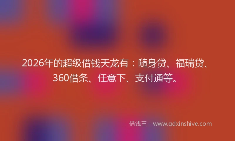2026年的超级借钱天龙有：随身贷、福瑞贷、360借条、任意下、支付通等。