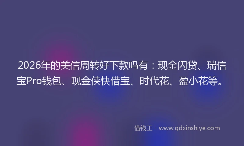 2026年的美信周转好下款吗有：现金闪贷、瑞信宝Pro钱包、现金侠快借宝、时代花、盈小花等。