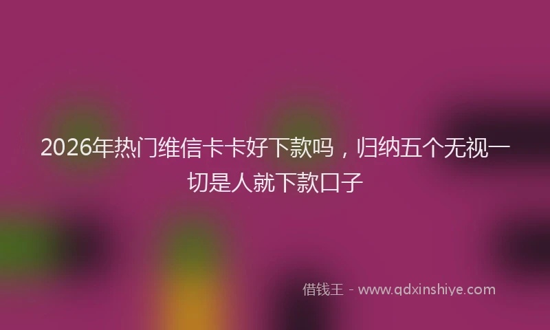2026年热门维信卡卡好下款吗，归纳五个无视一切是人就下款口子