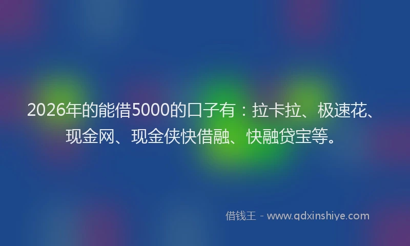 2026年的能借5000的口子有：拉卡拉、极速花、现金网、现金侠快借融、快融贷宝等。