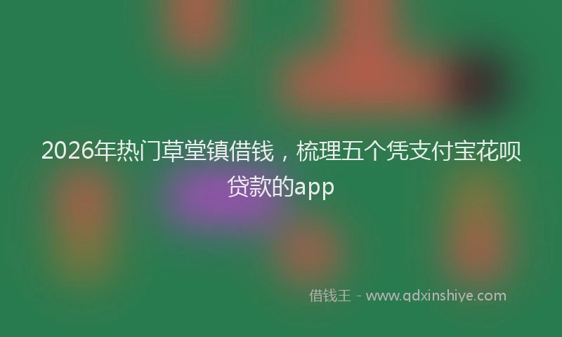 2026年热门草堂镇借钱，梳理五个凭支付宝花呗贷款的app