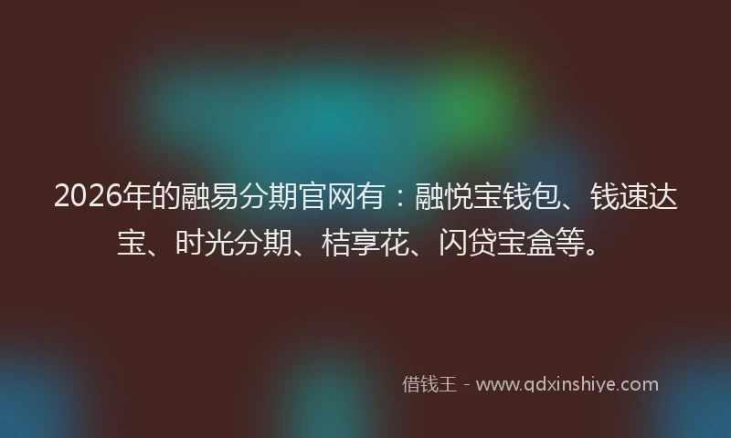 2026年的融易分期官网有:融悦宝钱包、钱速达宝、时光分期、桔享花、闪贷宝盒等。