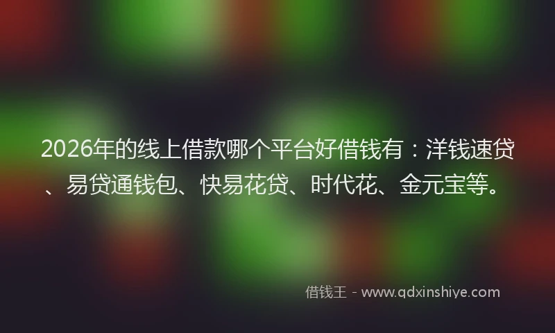 2026年的线上借款哪个平台好借钱有：洋钱速贷、易贷通钱包、快易花贷、时代花、金元宝等。
