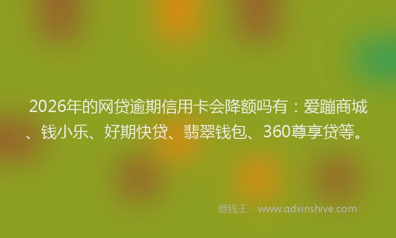 2026年的网贷逾期信用卡会降额吗有:爱蹦商城、钱小乐、好期快贷、翡翠钱包、360尊享贷等。