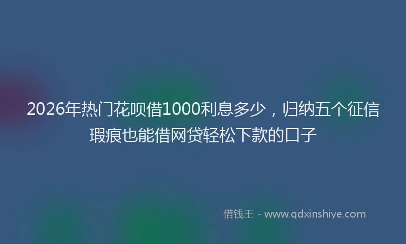 2026年热门花呗借1000利息多少，归纳五个征信瑕疵也能借网贷轻松下款的口子