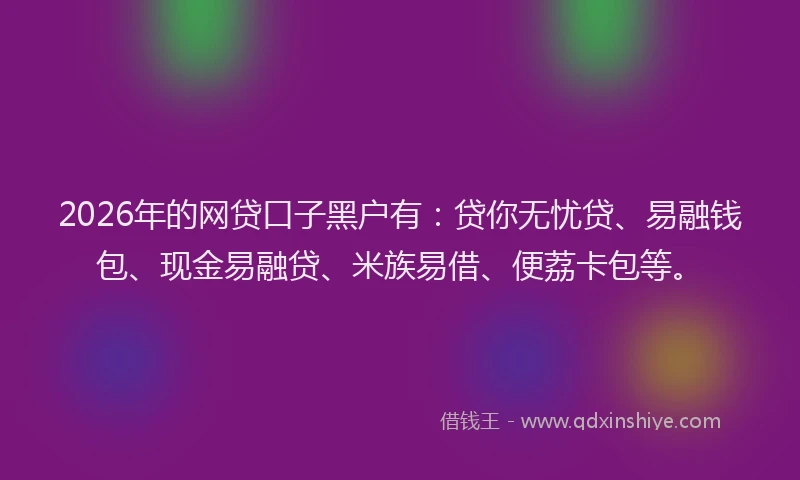 2026年的网贷口子黑户有：贷你无忧贷、易融钱包、现金易融贷、米族易借、便荔卡包等。