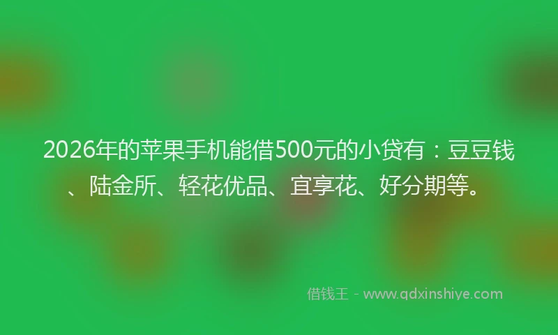 2026年的苹果手机能借500元的小贷有：豆豆钱、陆金所、轻花优品、宜享花、好分期等。