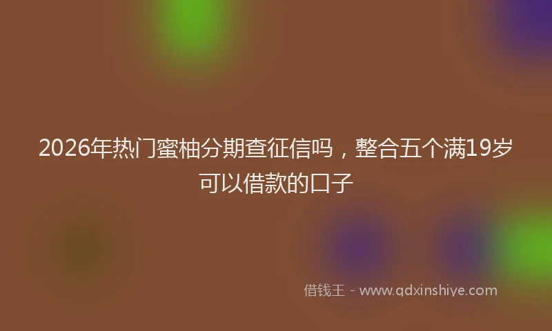 2026年热门蜜柚分期查征信吗，整合五个满19岁可以借款的口子