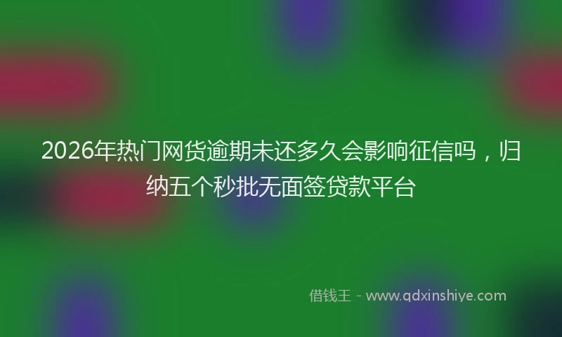 2026年热门网货逾期未还多久会影响征信吗，归纳五个秒批无面签贷款平台
