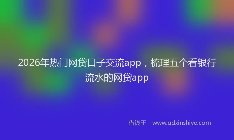 2026年热门网贷口子交流app，梳理五个看银行流水的网贷app