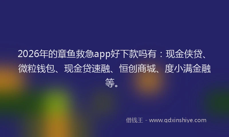 2026年的章鱼救急app好下款吗有：现金侠贷、微粒钱包、现金贷速融、恒创商城、度小满金融等。