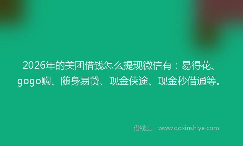 2026年的美团借钱怎么提现微信有：易得花、gogo购、随身易贷、现金侠途、现金秒借通等。