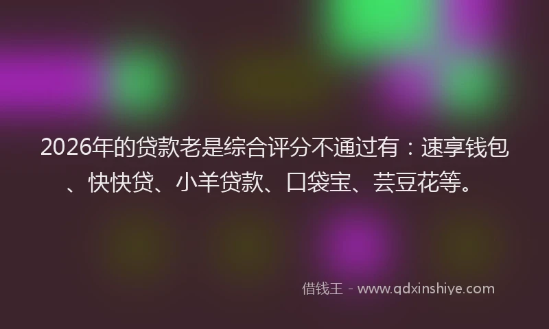 2026年的贷款老是综合评分不通过有：速享钱包、快快贷、小羊贷款、口袋宝、芸豆花等。