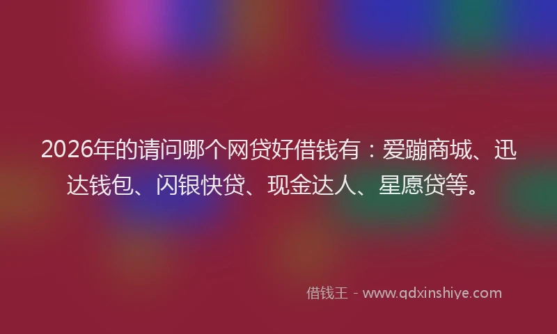 2026年的请问哪个网贷好借钱有：爱蹦商城、迅达钱包、闪银快贷、现金达人、星愿贷等。
