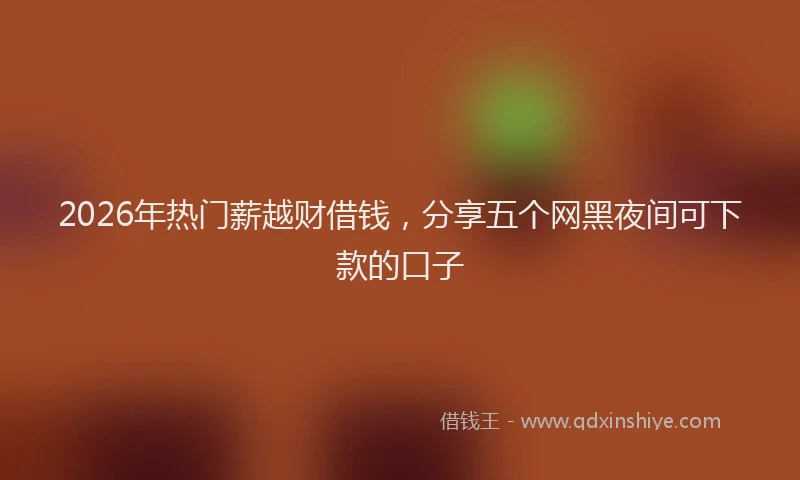 2026年热门薪越财借钱，分享五个网黑夜间可下款的口子