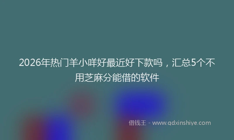 2026年热门羊小咩好最近好下款吗，汇总5个不用芝麻分能借的软件