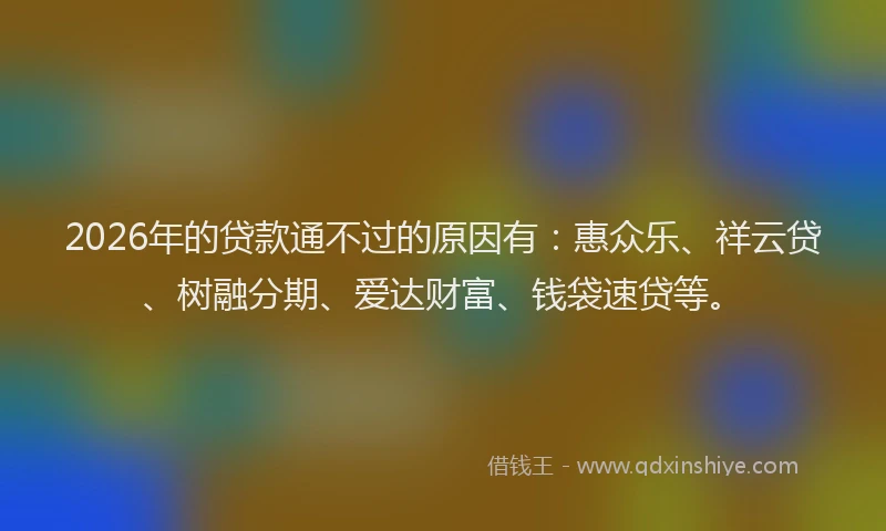 2026年的贷款通不过的原因有：惠众乐、祥云贷、树融分期、爱达财富、钱袋速贷等。