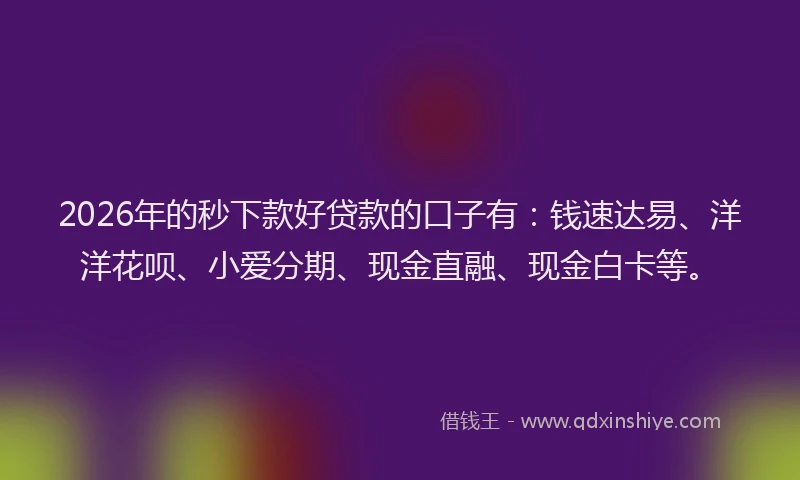 2026年的秒下款好贷款的口子有:钱速达易、洋洋花呗、小爱分期、现金直融、现金白卡等。