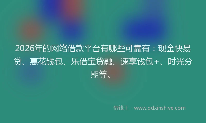 2026年的网络借款平台有哪些可靠有：现金快易贷、惠花钱包、乐借宝贷融、速享钱包+、时光分期等。