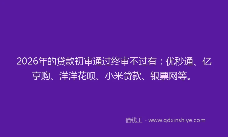 2026年的贷款初审通过终审不过有:优秒通、亿享购、洋洋花呗、小米贷款、银票网等。