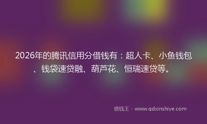 2026年的腾讯信用分借钱有：超人卡、小鱼钱包、钱袋速贷融、葫芦花、恒瑞速贷等。