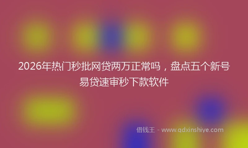 2026年热门秒批网贷两万正常吗，盘点五个新号易贷速审秒下款软件