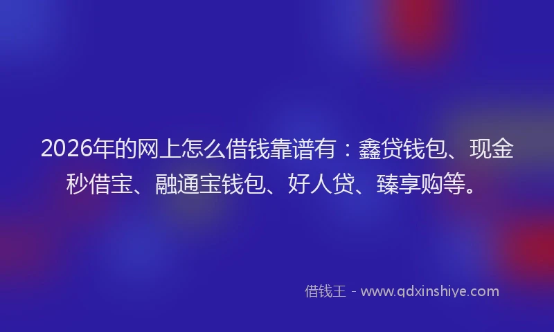 2026年的网上怎么借钱靠谱有:鑫贷钱包、现金秒借宝、融通宝钱包、好人贷、臻享购等。