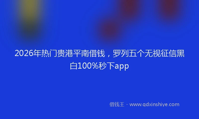 2026年热门贵港平南借钱，罗列五个无视征信黑白100%秒下app