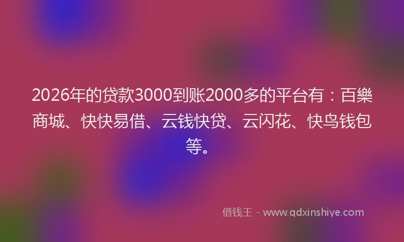 2026年的贷款3000到账2000多的平台有:百樂商城、快快易借、云钱快贷、云闪花、快鸟钱包等。