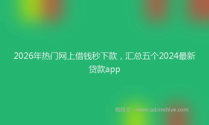 2026年热门网上借钱秒下款，汇总五个2024最新贷款app