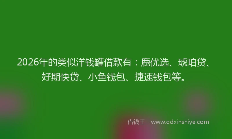2026年的类似洋钱罐借款有:鹿优选、琥珀贷、好期快贷、小鱼钱包、捷速钱包等。