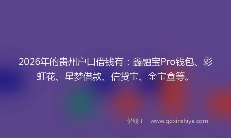2026年的贵州户口借钱有：鑫融宝Pro钱包、彩虹花、星梦借款、信贷宝、金宝盒等。