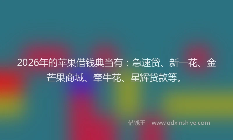 2026年的苹果借钱典当有：急速贷、新一花、金芒果商城、牵牛花、星辉贷款等。