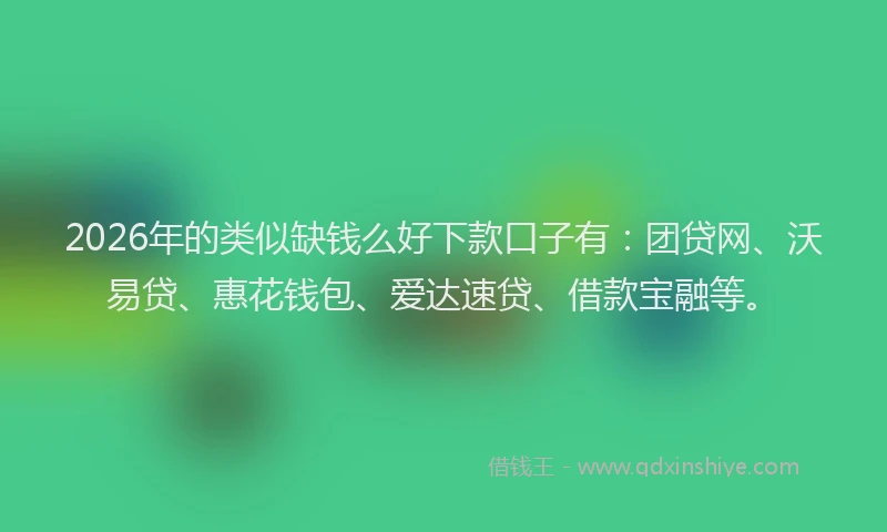 2026年的类似缺钱么好下款口子有：团贷网、沃易贷、惠花钱包、爱达速贷、借款宝融等。