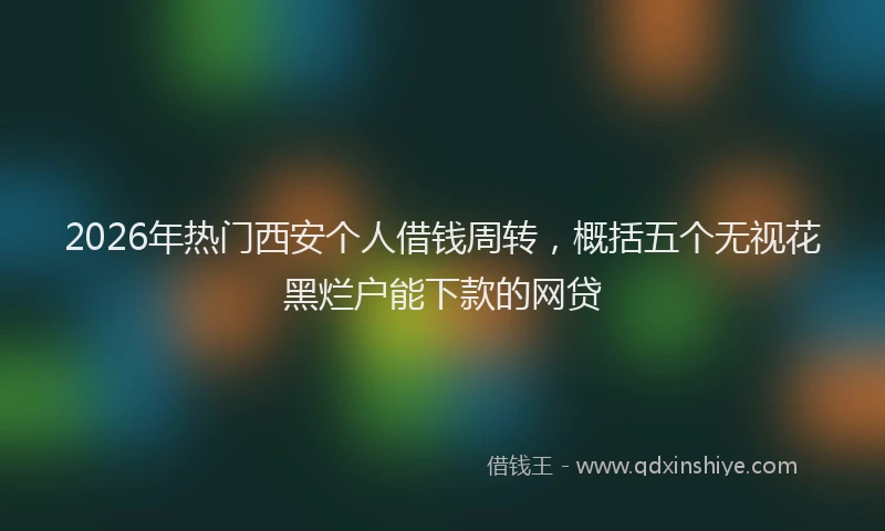2026年热门西安个人借钱周转，概括五个无视花黑烂户能下款的网贷