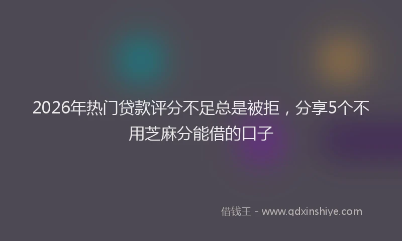 2026年热门贷款评分不足总是被拒，分享5个不用芝麻分能借的口子