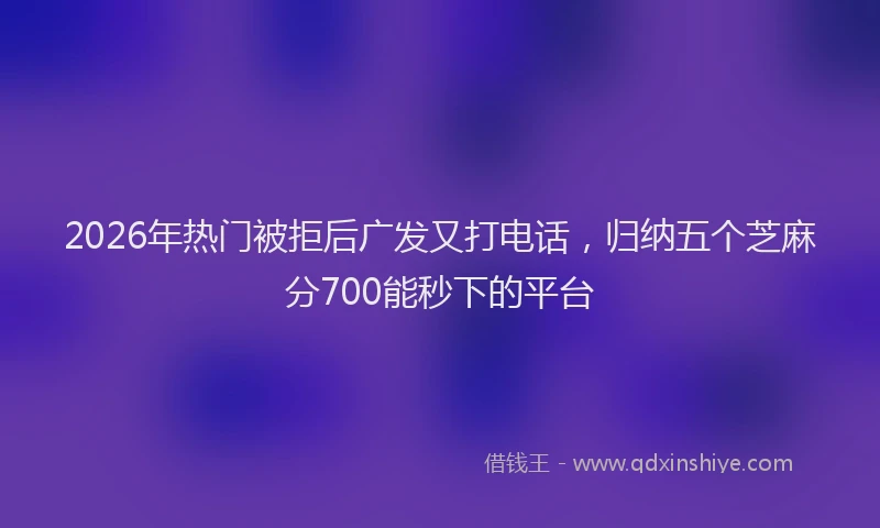 2026年热门被拒后广发又打电话，归纳五个芝麻分700能秒下的平台