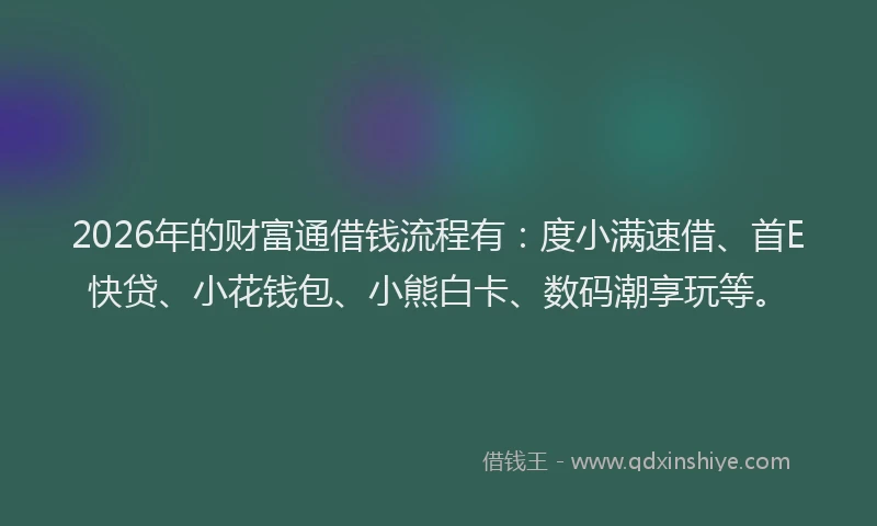 2026年的财富通借钱流程有：度小满速借、首E快贷、小花钱包、小熊白卡、数码潮享玩等。