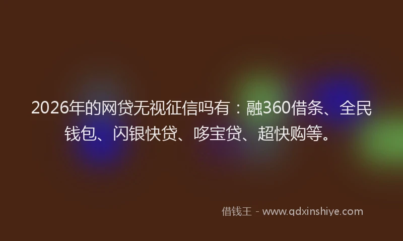 2026年的网贷无视征信吗有：融360借条、全民钱包、闪银快贷、哆宝贷、超快购等。